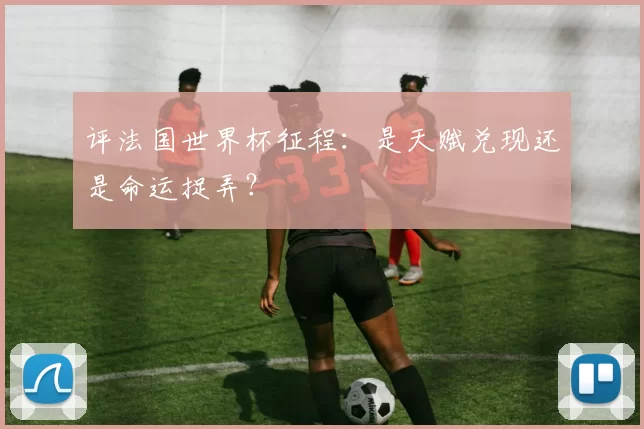 评法国世界杯征程：是天赋兑现还是命运捉弄？