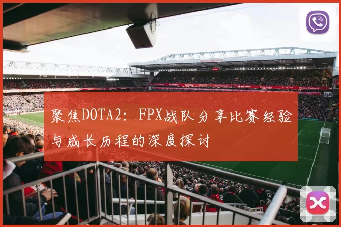 聚焦DOTA2：FPX战队分享比赛经验与成长历程的深度探讨