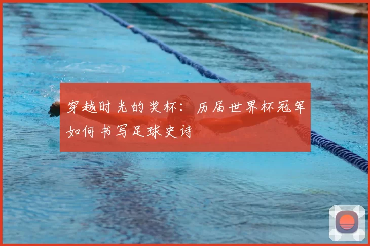 穿越时光的奖杯：历届世界杯冠军如何书写足球史诗