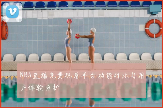 NBA直播免费观看平台功能对比与用户体验分析